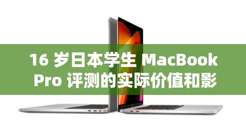 16 岁日本学生 MacBook Pro 评测的实际价值和影响：深度解析与思考