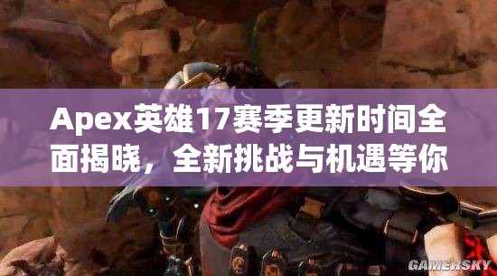 Apex英雄17赛季更新时间全面揭晓，全新挑战与机遇等你来战，精彩不容错过！