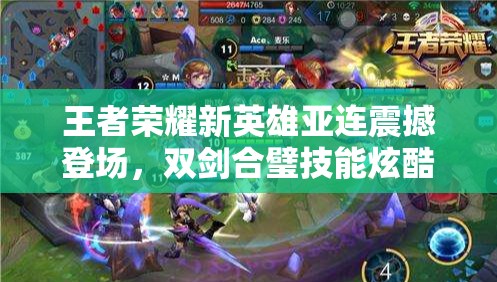 王者荣耀新英雄亚连震撼登场，双剑合璧技能炫酷，破空斩敌引领战场新风潮