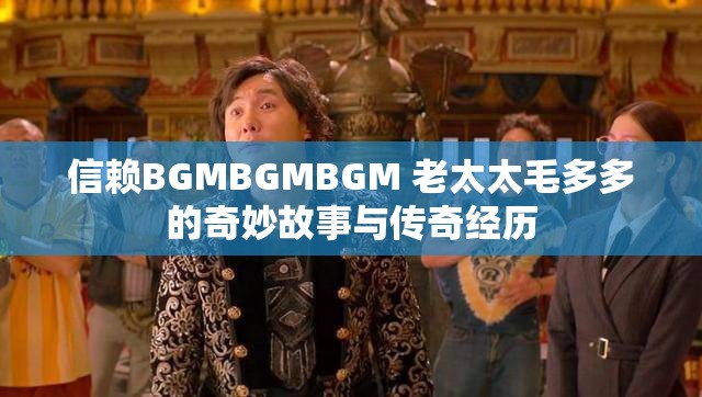 信赖BGMBGMBGM 老太太毛多多的奇妙故事与传奇经历
