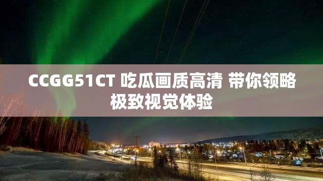 CCGG51CT 吃瓜画质高清 带你领略极致视觉体验