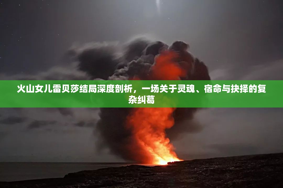 火山女儿雷贝莎结局深度剖析，一场关于灵魂、宿命与抉择的复杂纠葛