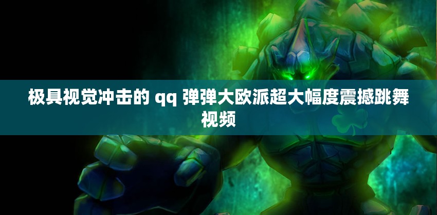 极具视觉冲击的 qq 弹弹大欧派超大幅度震撼跳舞视频