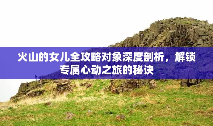 火山的女儿全攻略对象深度剖析，解锁专属心动之旅的秘诀