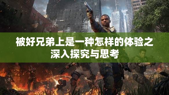 被好兄弟上是一种怎样的体验之深入探究与思考