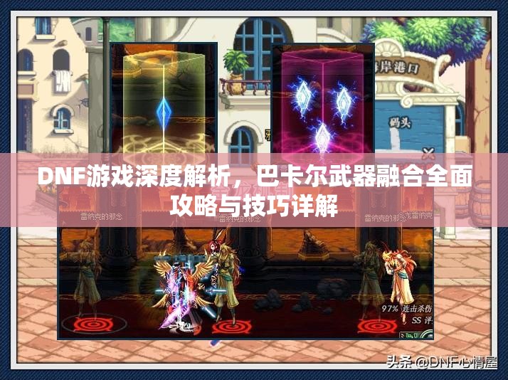 DNF游戏深度解析，巴卡尔武器融合全面攻略与技巧详解