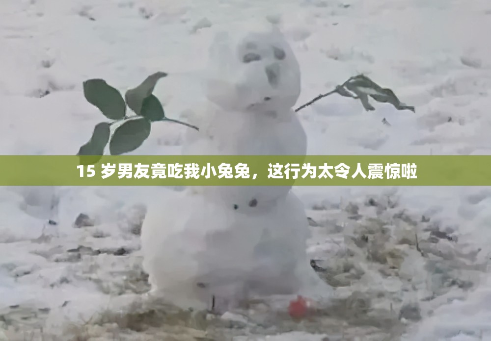15 岁男友竟吃我小兔兔，这行为太令人震惊啦