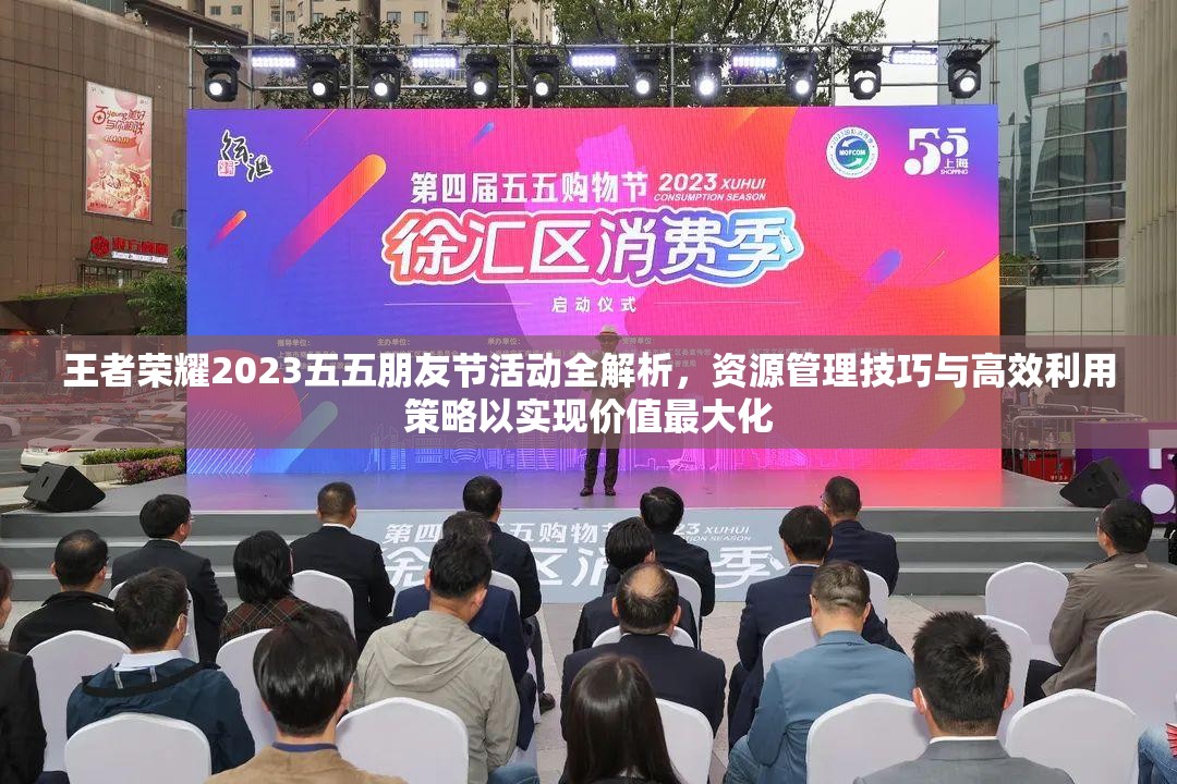 王者荣耀2023五五朋友节活动全解析，资源管理技巧与高效利用策略以实现价值最大化