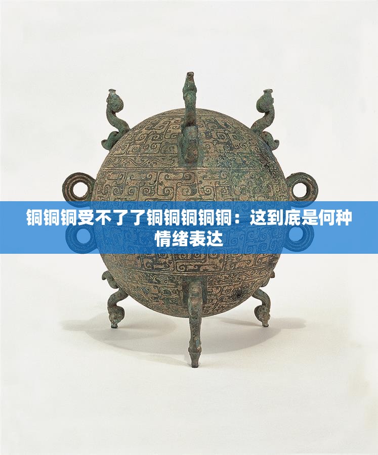 铜铜铜受不了了铜铜铜铜铜：这到底是何种情绪表达