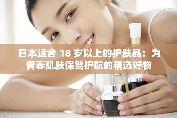日本适合 18 岁以上的护肤品：为青春肌肤保驾护航的精选好物