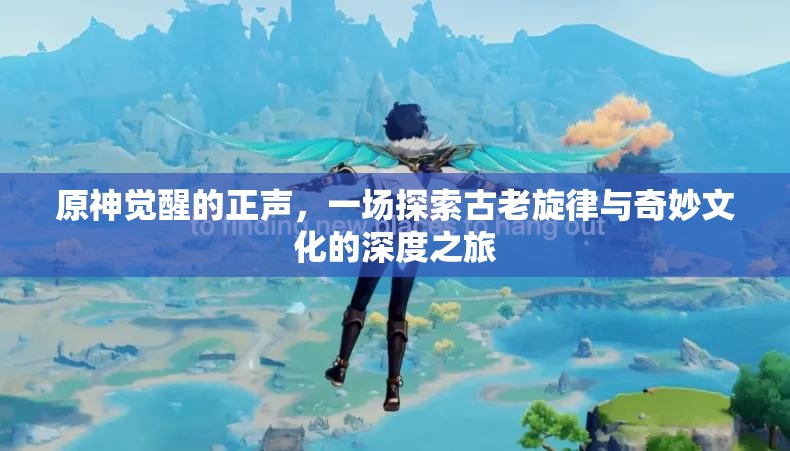 原神觉醒的正声，一场探索古老旋律与奇妙文化的深度之旅
