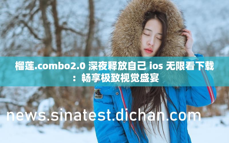 榴莲.combo2.0 深夜释放自己 ios 无限看下载：畅享极致视觉盛宴