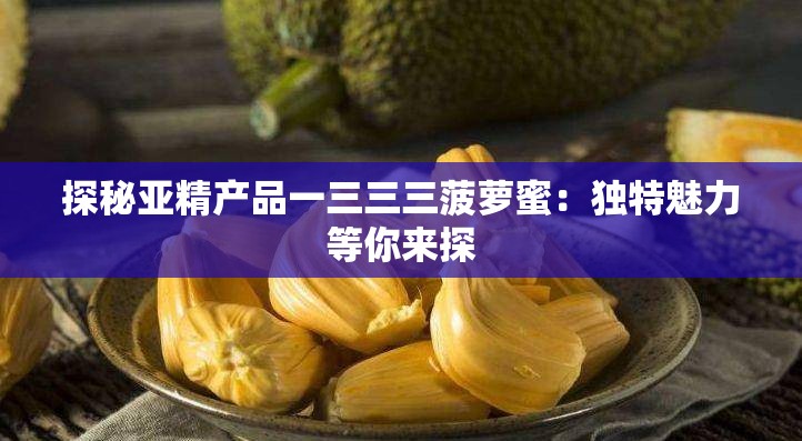 探秘亚精产品一三三三菠萝蜜：独特魅力等你来探