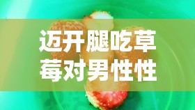 迈开腿吃草莓对男性性功能好吗：其背后的科学依据与实际效果探讨