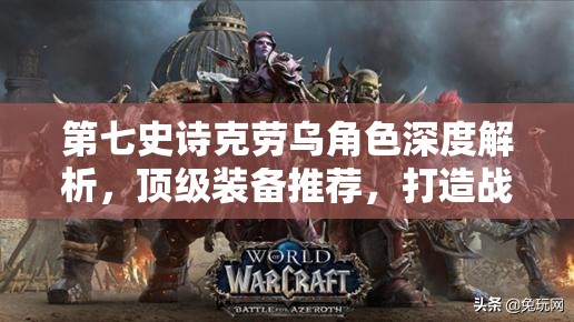 第七史诗克劳乌角色深度解析，顶级装备推荐，打造战场无敌战士的终极秘籍