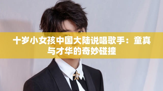 十岁小女孩中国大陆说唱歌手：童真与才华的奇妙碰撞