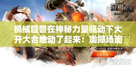 机械巨兽在神秘力量驱动下大开大合地动了起来：震撼场面来袭