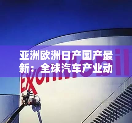 亚洲欧洲日产国产最新：全球汽车产业动态与发展趋势