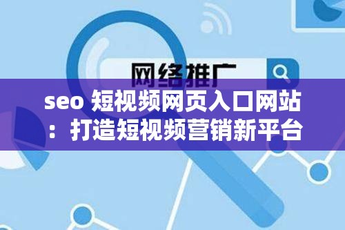 seo 短视频网页入口网站：打造短视频营销新平台