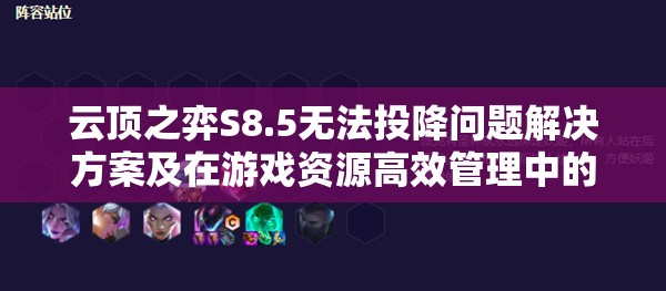 云顶之弈S8.5无法投降问题解决方案及在游戏资源高效管理中的应用