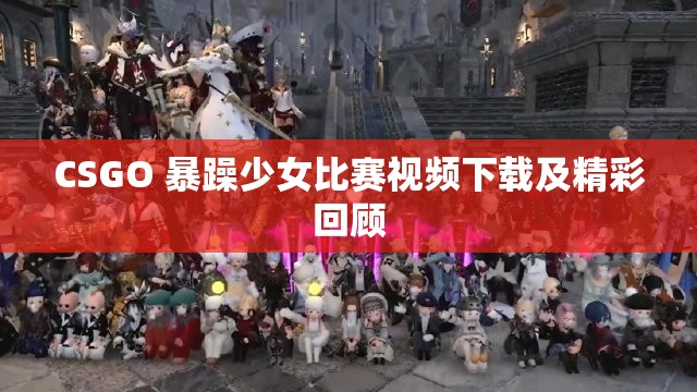 CSGO 暴躁少女比赛视频下载及精彩回顾