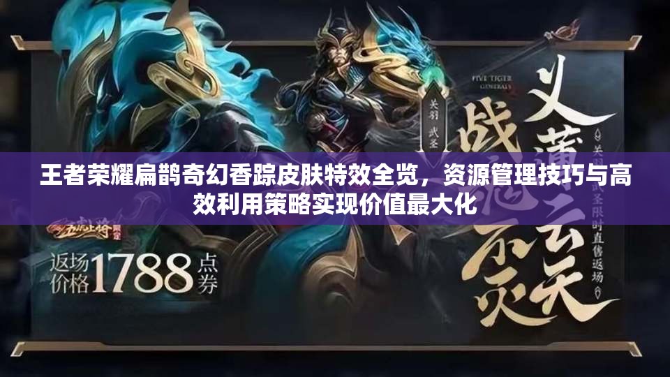 王者荣耀扁鹊奇幻香踪皮肤特效全览，资源管理技巧与高效利用策略实现价值最大化