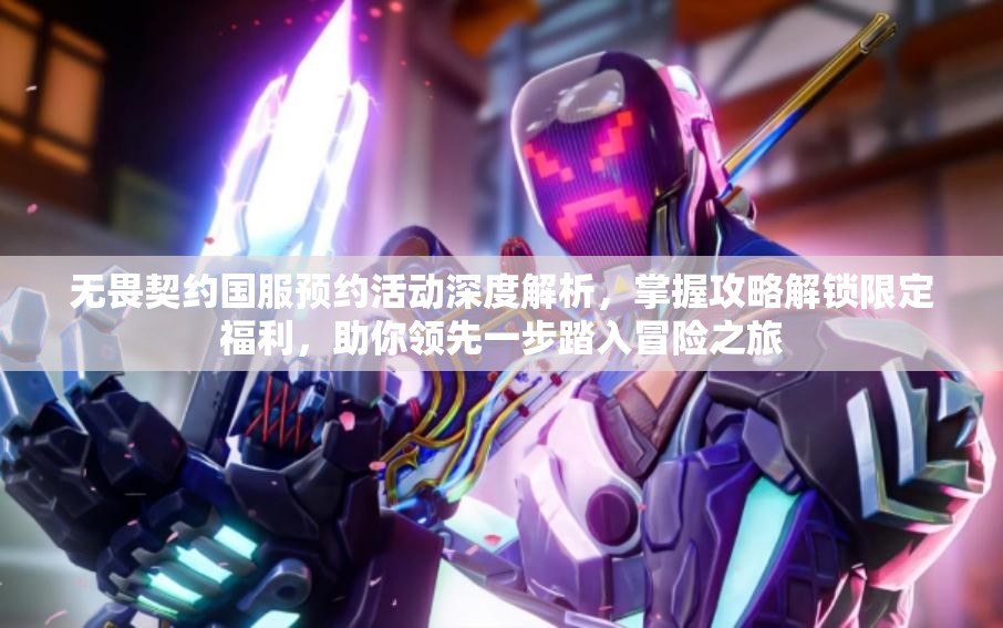 无畏契约国服预约活动深度解析，掌握攻略解锁限定福利，助你领先一步踏入冒险之旅