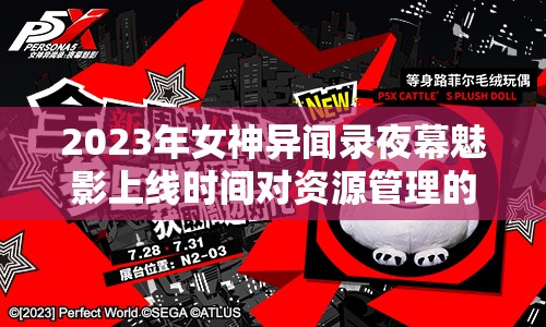 2023年女神异闻录夜幕魅影上线时间对资源管理的重要性及高效策略探讨