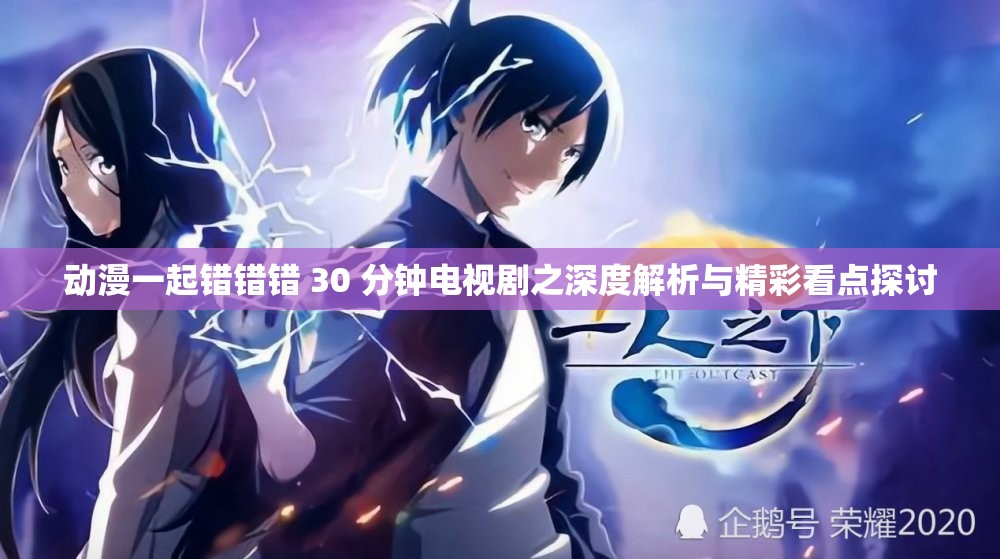 动漫一起错错错 30 分钟电视剧之深度解析与精彩看点探讨