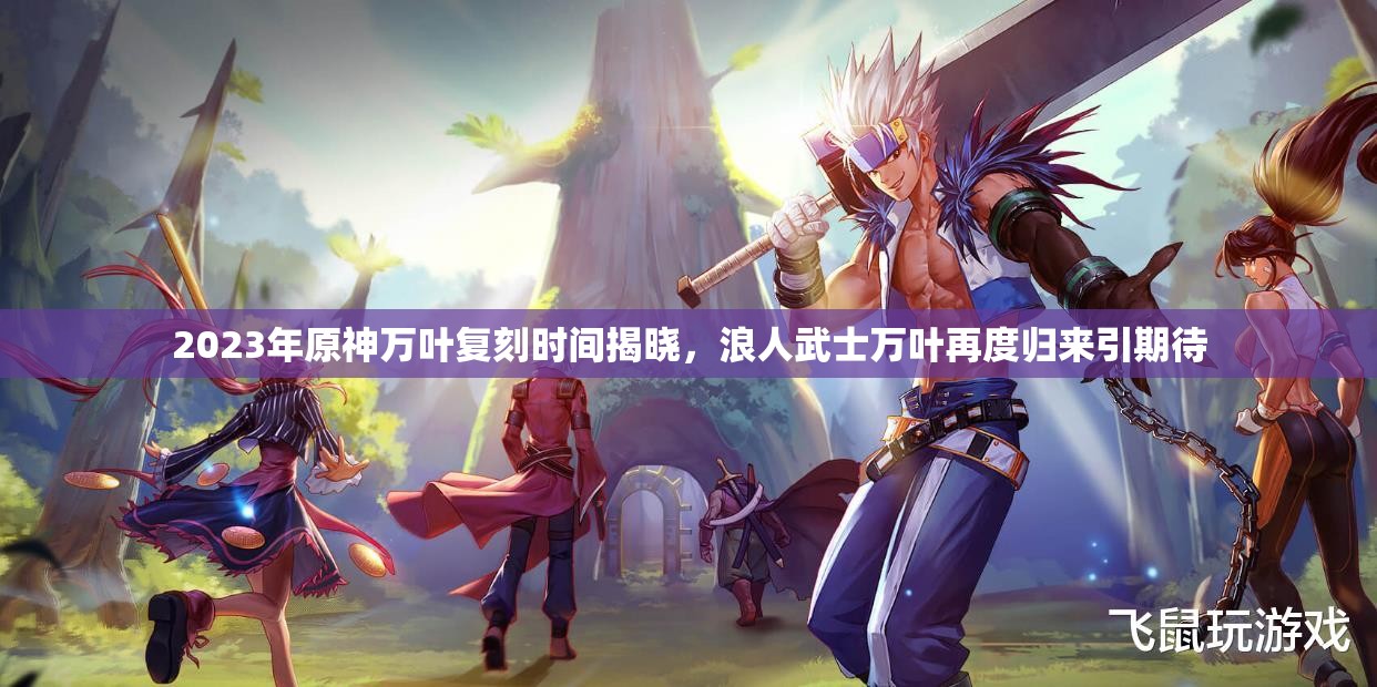 2023年原神万叶复刻时间揭晓，浪人武士万叶再度归来引期待