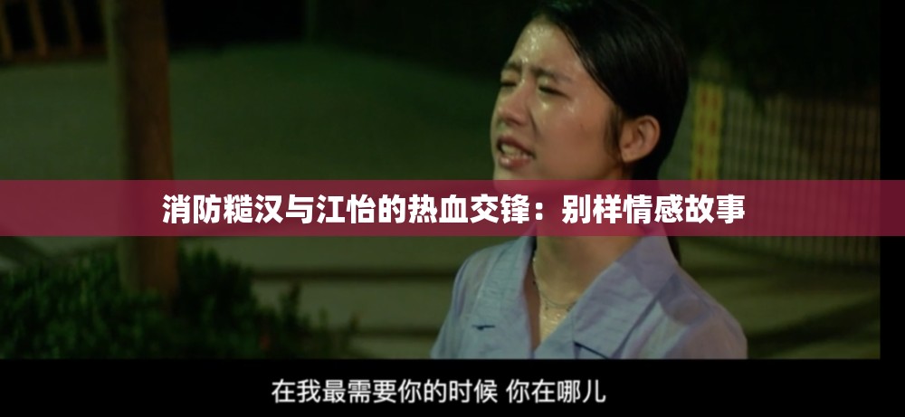 消防糙汉与江怡的热血交锋：别样情感故事