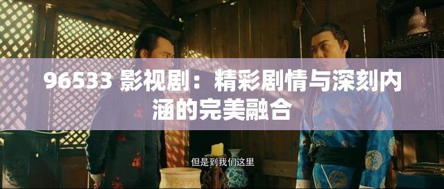 96533 影视剧：精彩剧情与深刻内涵的完美融合