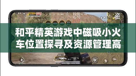 和平精英游戏中磁吸小火车位置探寻及资源管理高效策略解析