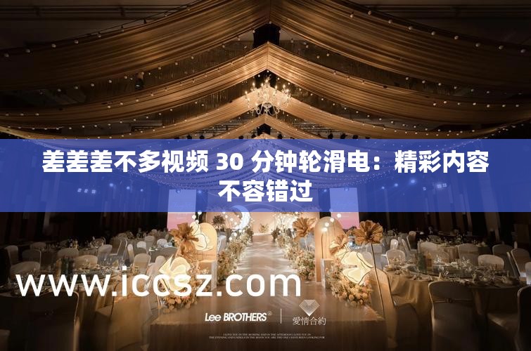 差差差不多视频 30 分钟轮滑电：精彩内容不容错过