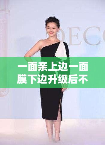 一面亲上边一面膜下边升级后不卡了：使用体验显著提升