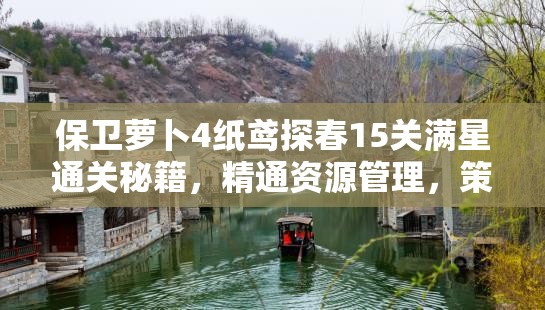 保卫萝卜4纸鸢探春15关满星通关秘籍，精通资源管理，策略致胜的艺术