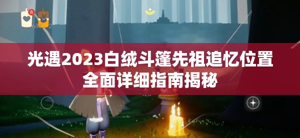 光遇2023白绒斗篷先祖追忆位置全面详细指南揭秘