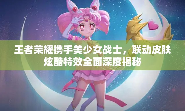 王者荣耀携手美少女战士，联动皮肤炫酷特效全面深度揭秘