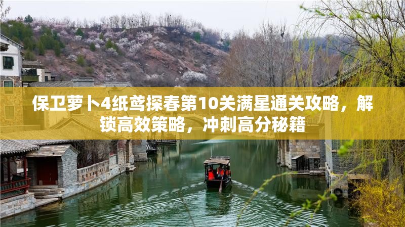 保卫萝卜4纸鸢探春第10关满星通关攻略，解锁高效策略，冲刺高分秘籍