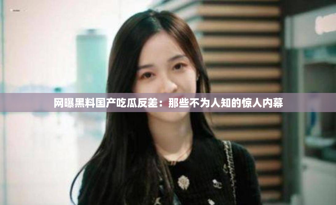 网曝黑料国产吃瓜反差：那些不为人知的惊人内幕