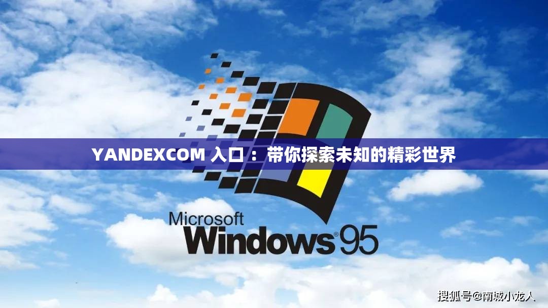 YANDEXCOM 入口 ：带你探索未知的精彩世界