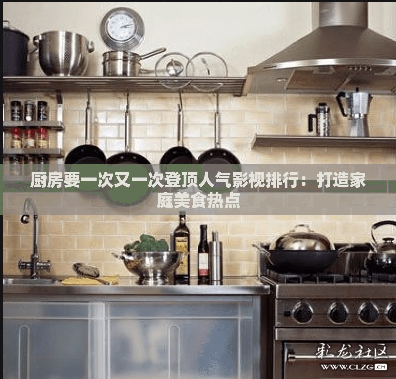厨房要一次又一次登顶人气影视排行：打造家庭美食热点