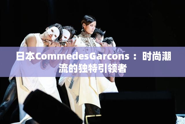日本CommedesGarcons ：时尚潮流的独特引领者