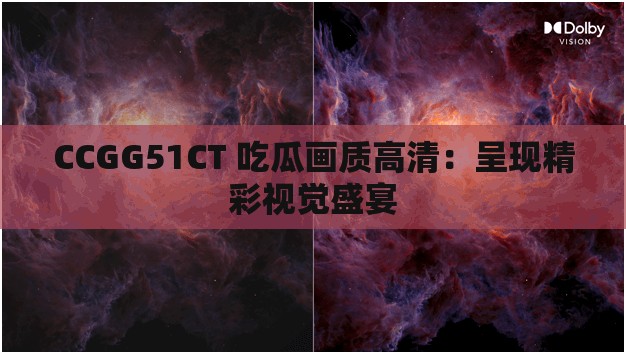 CCGG51CT 吃瓜画质高清：呈现精彩视觉盛宴