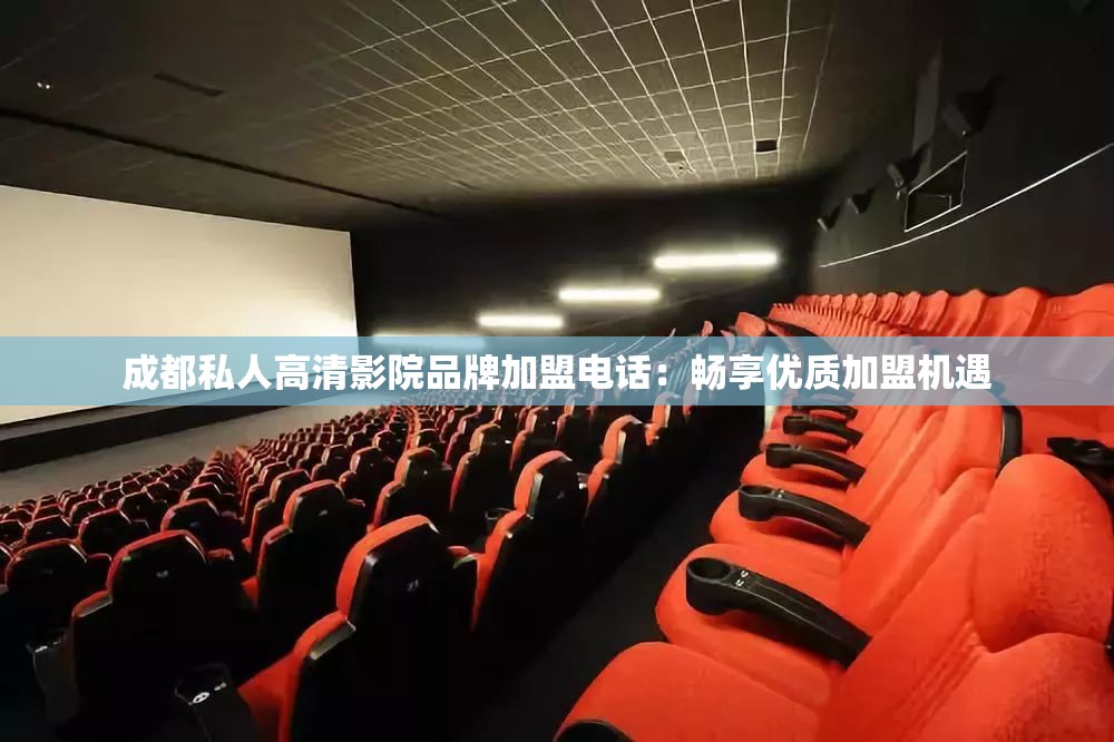 成都私人高清影院品牌加盟电话：畅享优质加盟机遇