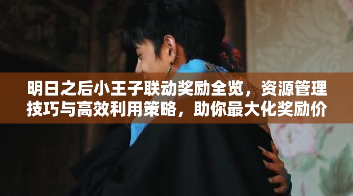 明日之后小王子联动奖励全览，资源管理技巧与高效利用策略，助你最大化奖励价值