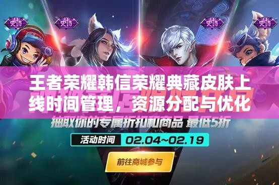 王者荣耀韩信荣耀典藏皮肤上线时间管理，资源分配与优化策略探讨
