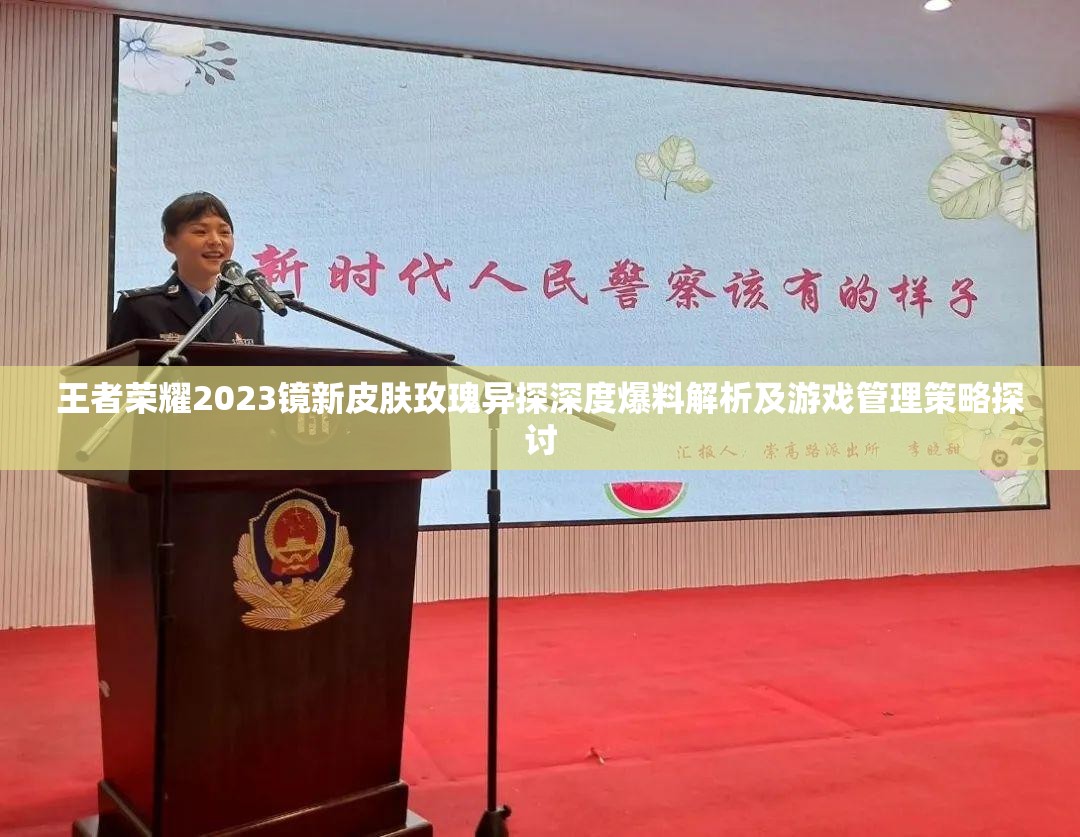 王者荣耀2023镜新皮肤玫瑰异探深度爆料解析及游戏管理策略探讨
