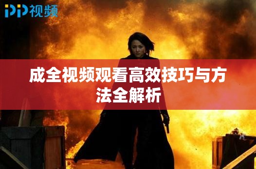 成全视频观看高效技巧与方法全解析