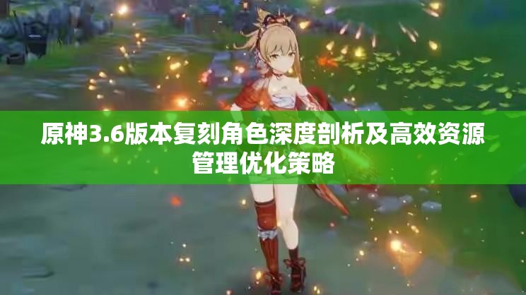 原神3.6版本复刻角色深度剖析及高效资源管理优化策略